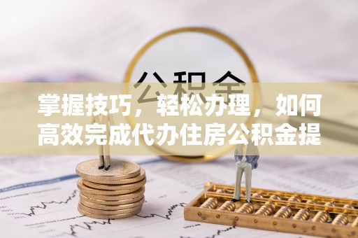 定陶掌握技巧，轻松办理，如何高效完成代办住房公积金提取