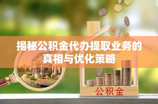 定陶揭秘公积金代办提取业务的真相与优化策略