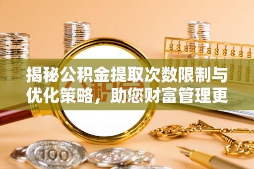 定陶揭秘公积金提取次数限制与优化策略，助您财富管理更高效