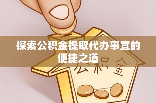 定陶探索公积金提取代办事宜的便捷之道