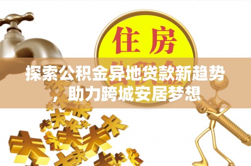 定陶探索公积金异地贷款新趋势，助力跨城安居梦想