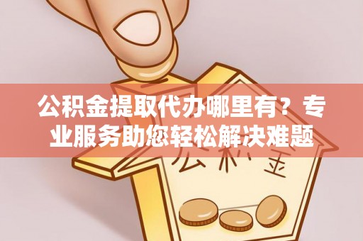 定陶公积金提取代办哪里有？专业服务助您轻松解决难题