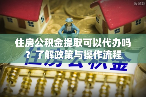 定陶住房公积金提取可以代办吗？了解政策与操作流程