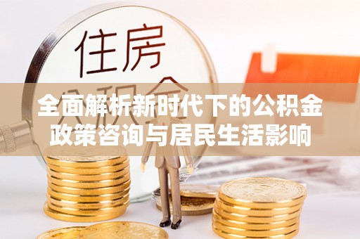 定陶全面解析新时代下的公积金政策咨询与居民生活影响