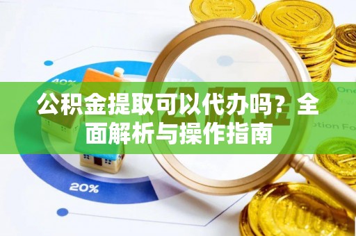 定陶公积金提取可以代办吗？全面解析与操作指南