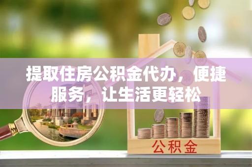 定陶提取住房公积金代办，便捷服务，让生活更轻松