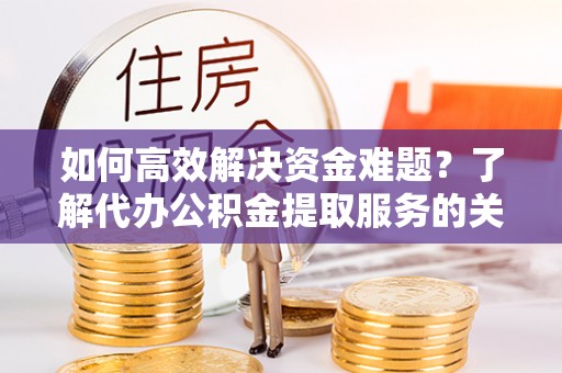 定陶如何高效解决资金难题？了解代办公积金提取服务的关键步骤与优势
