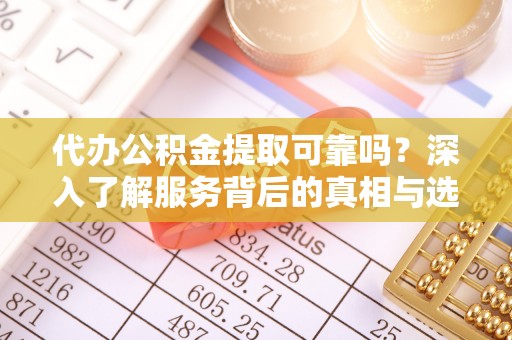 定陶代办公积金提取可靠吗？深入了解服务背后的真相与选择