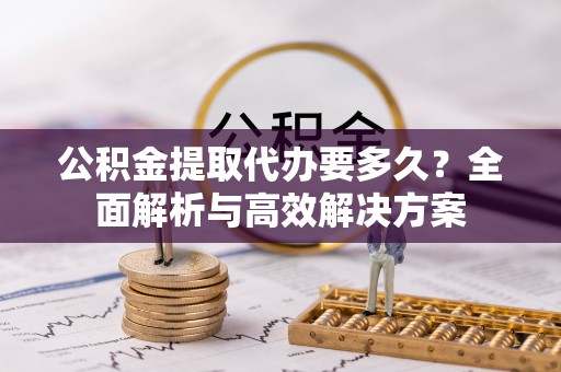 定陶公积金提取代办要多久？全面解析与高效解决方案